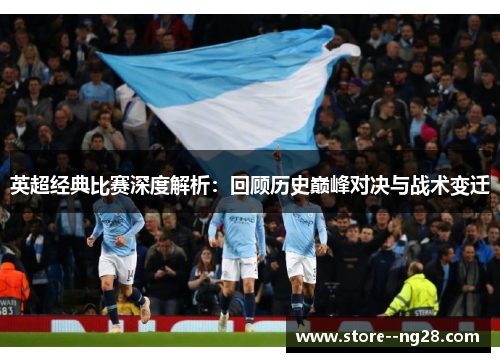 英超经典比赛深度解析：回顾历史巅峰对决与战术变迁