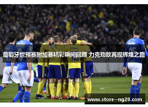 葡萄牙世预赛附加赛精彩瞬间回顾 力克劲敌再现辉煌之路 葡萄牙世预赛附加赛精彩瞬间回顾 力克劲敌再现辉煌之路