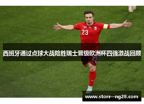 西班牙通过点球大战险胜瑞士晋级欧洲杯四强激战回顾 西班牙通过点球大战险胜瑞士晋级欧洲杯四强激战回顾