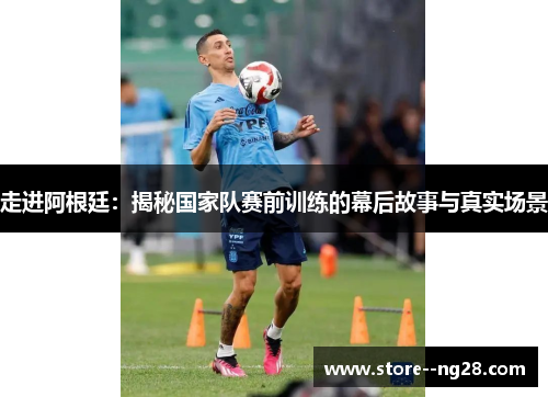 走进阿根廷:揭秘国家队赛前训练的幕后故事与真实场景 走进阿根廷:揭秘国家队赛前训练的幕后故事与真实场景