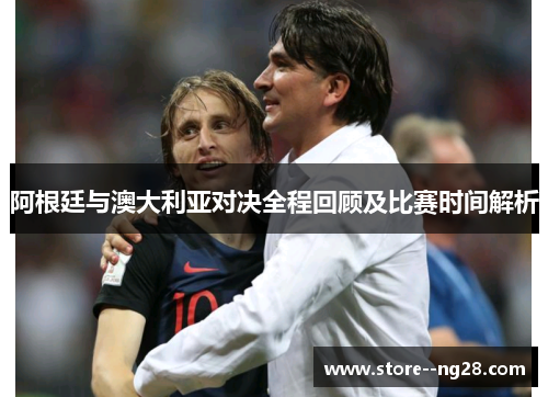 阿根廷与澳大利亚对决全程回顾及比赛时间解析