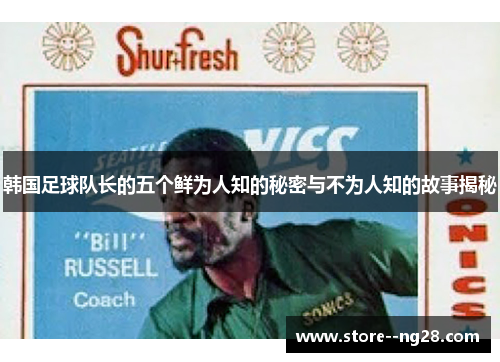 韩国足球队长的五个鲜为人知的秘密与不为人知的故事揭秘