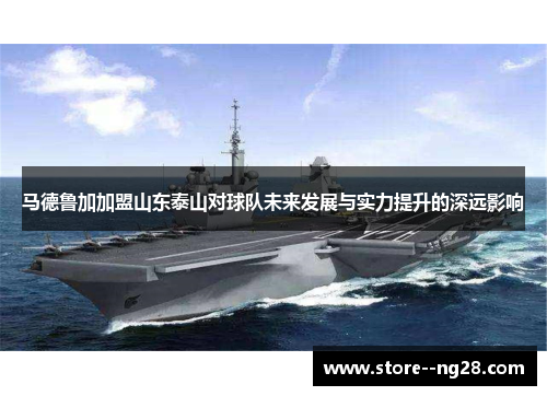 马德鲁加加盟山东泰山对球队未来发展与实力提升的深远影响 马德鲁加加盟山东泰山对球队未来发展与实力提升的深远影响