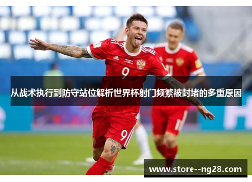从战术执行到防守站位解析世界杯射门频繁被封堵的多重原因