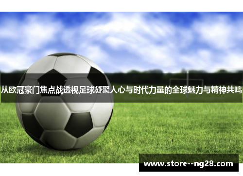 从欧冠豪门焦点战透视足球凝聚人心与时代力量的全球魅力与精神共鸣