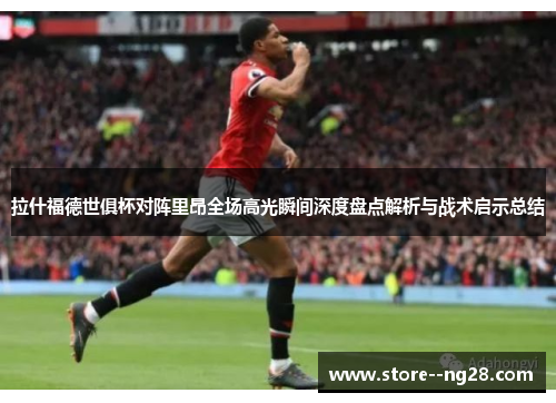 拉什福德世俱杯对阵里昂全场高光瞬间深度盘点解析与战术启示总结