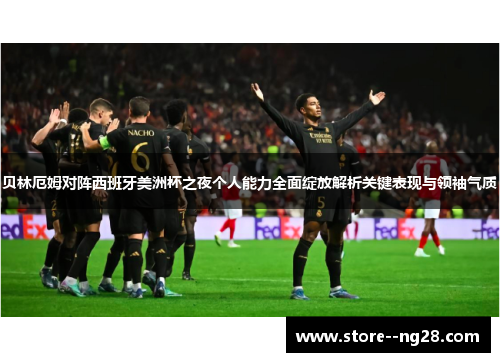 贝林厄姆对阵西班牙美洲杯之夜个人能力全面绽放解析关键表现与领袖气质