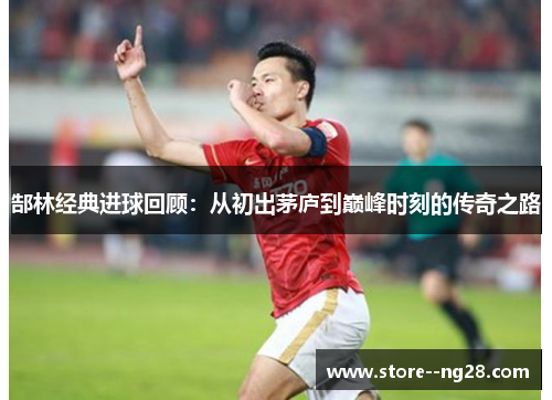 郜林经典进球回顾：从初出茅庐到巅峰时刻的传奇之路