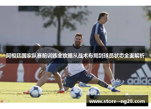 阿根廷国家队赛前训练全攻略从战术布局到球员状态全面解析