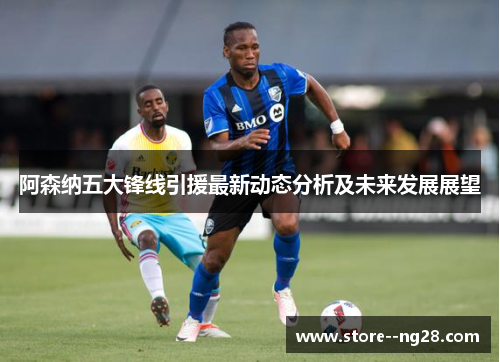 阿森纳五大锋线引援最新动态分析及未来发展展望
