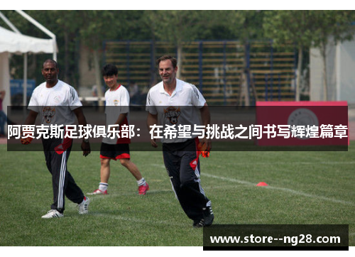 阿贾克斯足球俱乐部：在希望与挑战之间书写辉煌篇章