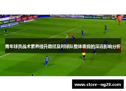 青年球员战术素养提升路径及对球队整体表现的深远影响分析