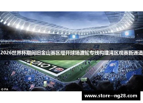 2026世界杯期间旧金山赛区增开球场渡轮专线构建湾区观赛新通道 2026世界杯期间旧金山赛区增开球场渡轮专线构建湾区观赛新通道