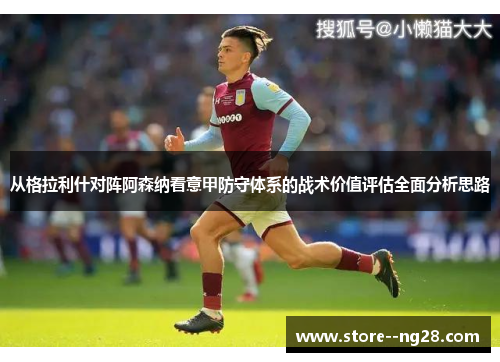 从格拉利什对阵阿森纳看意甲防守体系的战术价值评估全面分析思路 从格拉利什对阵阿森纳看意甲防守体系的战术价值评估全面分析思路