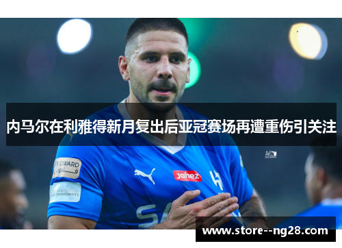 内马尔在利雅得新月复出后亚冠赛场再遭重伤引关注 内马尔在利雅得新月复出后亚冠赛场再遭重伤引关注