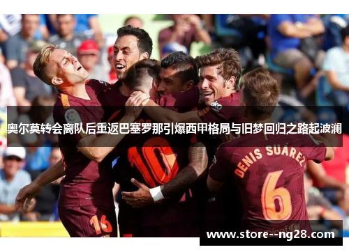 奥尔莫转会离队后重返巴塞罗那引爆西甲格局与旧梦回归之路起波澜