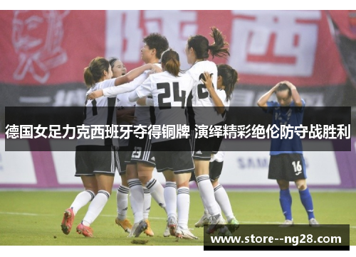 德国女足力克西班牙夺得铜牌 演绎精彩绝伦防守战胜利 德国女足力克西班牙夺得铜牌 演绎精彩绝伦防守战胜利