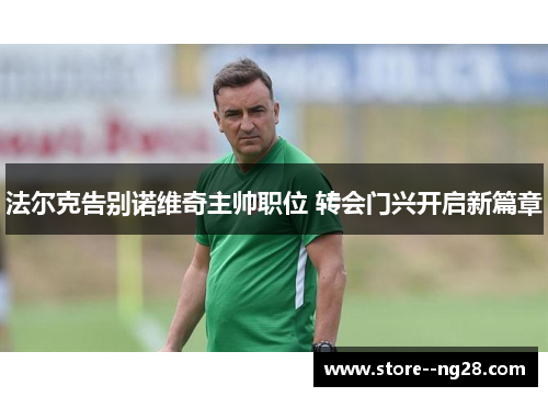 法尔克告别诺维奇主帅职位 转会门兴开启新篇章 法尔克告别诺维奇主帅职位 转会门兴开启新篇章