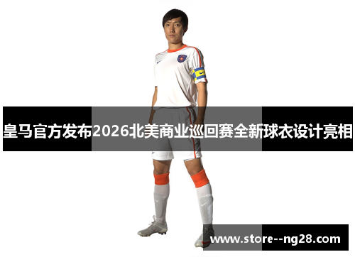 皇马官方发布2026北美商业巡回赛全新球衣设计亮相 皇马官方发布2026北美商业巡回赛全新球衣设计亮相