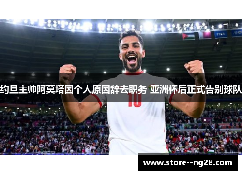 约旦主帅阿莫塔因个人原因辞去职务 亚洲杯后正式告别球队 约旦主帅阿莫塔因个人原因辞去职务 亚洲杯后正式告别球队