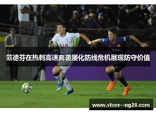 范德芬在热刺高速奔袭屡化防线危机展现防守价值 范德芬在热刺高速奔袭屡化防线危机展现防守价值