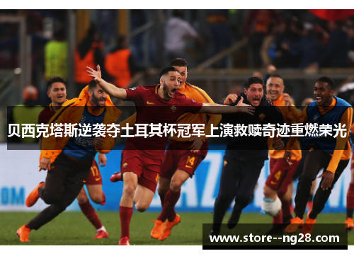 贝西克塔斯逆袭夺土耳其杯冠军上演救赎奇迹重燃荣光 贝西克塔斯逆袭夺土耳其杯冠军上演救赎奇迹重燃荣光