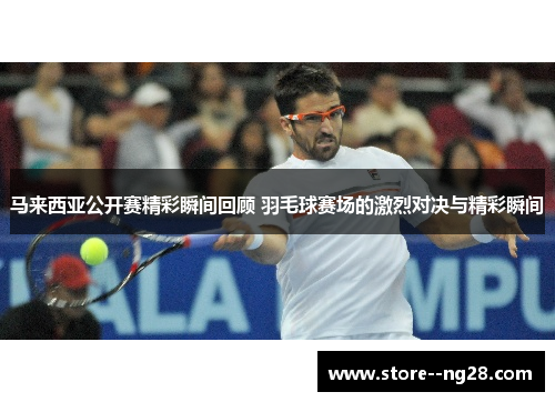 马来西亚公开赛精彩瞬间回顾 羽毛球赛场的激烈对决与精彩瞬间