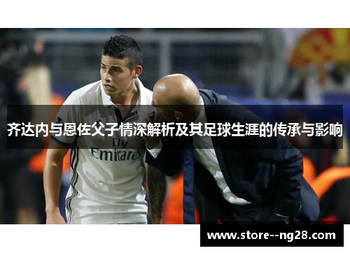 齐达内与恩佐父子情深解析及其足球生涯的传承与影响