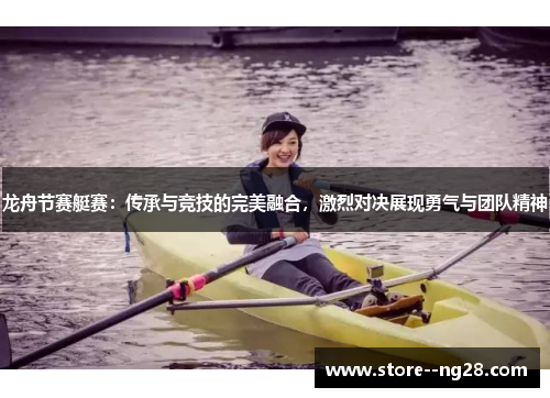 龙舟节赛艇赛：传承与竞技的完美融合，激烈对决展现勇气与团队精神