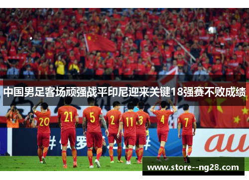 中国男足客场顽强战平印尼迎来关键18强赛不败成绩