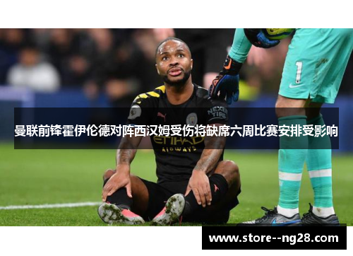 曼联前锋霍伊伦德对阵西汉姆受伤将缺席六周比赛安排受影响