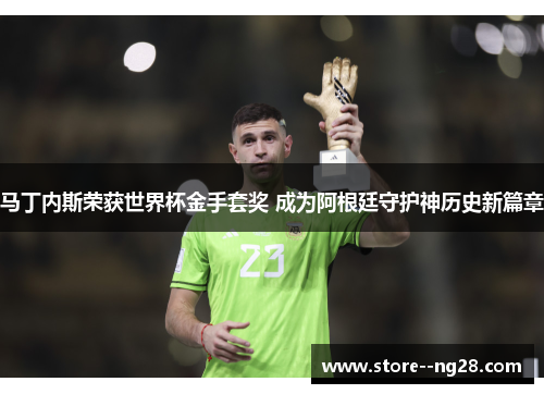 马丁内斯荣获世界杯金手套奖 成为阿根廷守护神历史新篇章 马丁内斯荣获世界杯金手套奖 成为阿根廷守护神历史新篇章