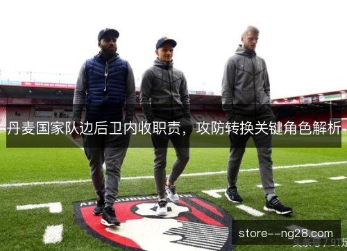 丹麦国家队边后卫内收职责，攻防转换关键角色解析