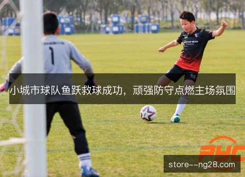 小城市球队鱼跃救球成功,顽强防守点燃主场氛围 小城市球队鱼跃救球成功,顽强防守点燃主场氛围