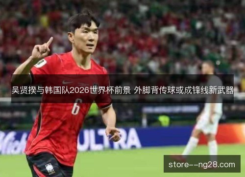 吴贤揆与韩国队2026世界杯前景 外脚背传球或成锋线新武器 吴贤揆与韩国队2026世界杯前景 外脚背传球或成锋线新武器