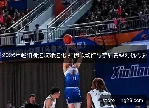 2026年赵柏清进攻端进化 拜佛假动作与季后赛级对抗考验